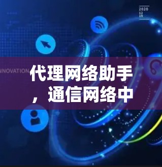 代理网络助手,通信网络中的重要技术支撑 代理网络助手,通信网络中的重要技术支撑