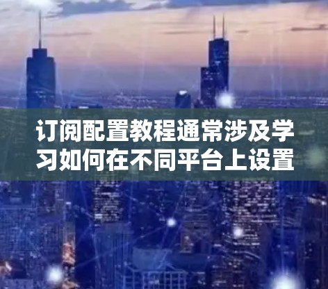 订阅配置教程通常涉及学习如何在不同平台上设置和管理配置,以便优化性能、安全性或功能。以下是一些常见的订阅配置教程资源和平台建议 订阅配置教程通常涉及学习如何在不同平台上设置和管理配置,以便优化性能、安全性或功能。以下是一些常见的订阅配置教程资源和平台建议
