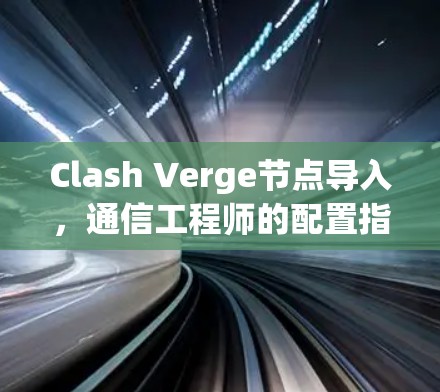 Clash Verge节点导入,通信工程师的配置指南 Clash Verge节点导入,通信工程师的配置指南