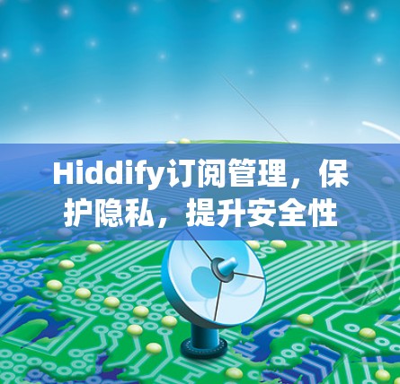 Hiddify订阅管理,保护隐私,提升安全性 Hiddify订阅管理,保护隐私,提升安全性