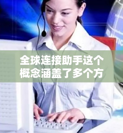全球连接助手这个概念涵盖了多个方面,具体取决于你的需求和应用场景。以下是一些可能的解释和应用 全球连接助手这个概念涵盖了多个方面,具体取决于你的需求和应用场景。以下是一些可能的解释和应用