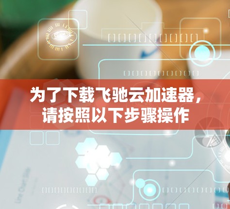 为了下载飞驰云加速器,请按照以下步骤操作 为了下载飞驰云加速器,请按照以下步骤操作