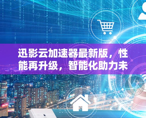 迅影云加速器最新版，性能再升级，智能化助力未来通信
