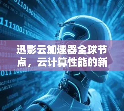 迅影云加速器全球节点，云计算性能的新突破