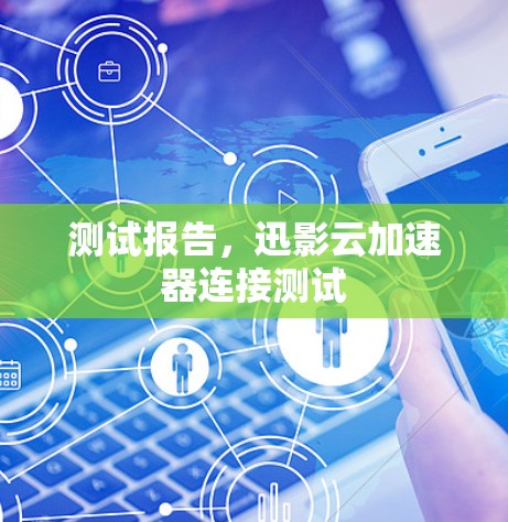 测试报告,迅影云加速器连接测试 测试报告,迅影云加速器连接测试