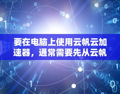 要在电脑上使用云帆云加速器,通常需要先从云帆的官方网站或相关应用商店下载对应的安装包。以下是一些可能的步骤和注意事项 要在电脑上使用云帆云加速器,通常需要先从云帆的官方网站或相关应用商店下载对应的安装包。以下是一些可能的步骤和注意事项
