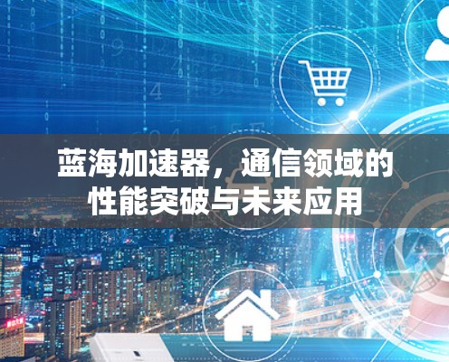 蓝海加速器,通信领域的性能突破与未来应用 蓝海加速器,通信领域的性能突破与未来应用