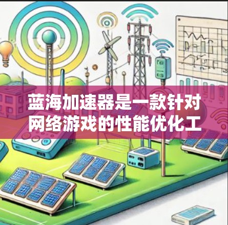 蓝海加速器是一款针对网络游戏的性能优化工具,旨在通过改善游戏运行环境,提升游戏的画面质量和帧率,减少卡顿。以下是关于蓝海加速器PC客户端的一些信息和使用方法 蓝海加速器是一款针对网络游戏的性能优化工具,旨在通过改善游戏运行环境,提升游戏的画面质量和帧率,减少卡顿。以下是关于蓝海加速器PC客户端的一些信息和使用方法
