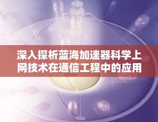 深入探析蓝海加速器科学上网技术在通信工程中的应用 深入探析蓝海加速器科学上网技术在通信工程中的应用