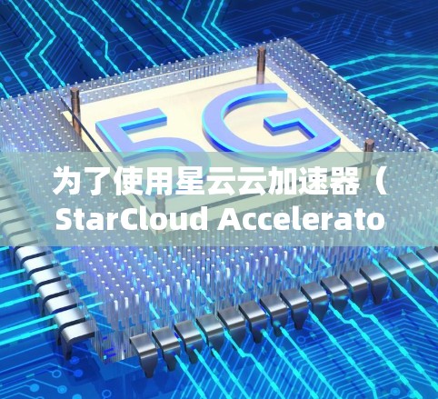 为了使用星云云加速器(StarCloud Accelerator)在电脑端进行数据处理和应用加速,您可以按照以下步骤进行操作 为了使用星云云加速器(StarCloud Accelerator)在电脑端进行数据处理和应用加速,您可以按照以下步骤进行操作