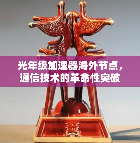 光年级加速器海外节点,通信技术的革命性突破 光年级加速器海外节点,通信技术的革命性突破