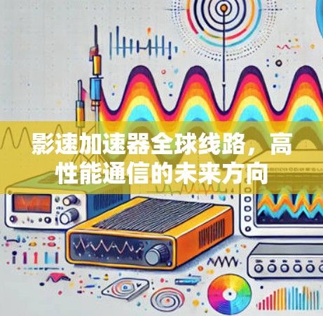 影速加速器全球线路,高性能通信的未来方向 影速加速器全球线路,高性能通信的未来方向
