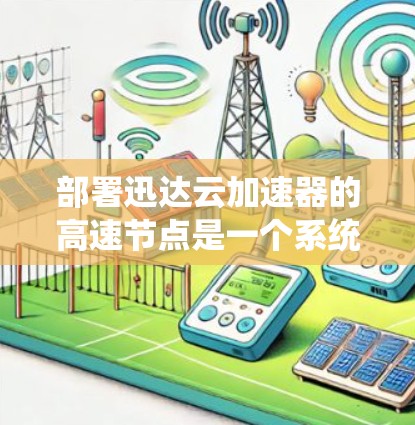 部署迅达云加速器的高速节点是一个系统性的过程,以下是分步指南 部署迅达云加速器的高速节点是一个系统性的过程,以下是分步指南