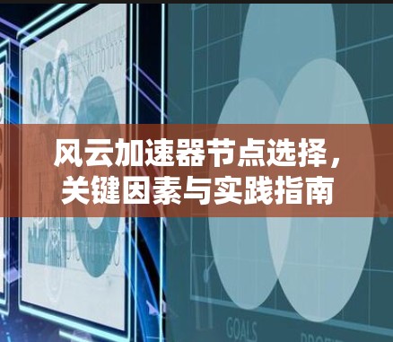 风云加速器节点选择,关键因素与实践指南 风云加速器节点选择,关键因素与实践指南