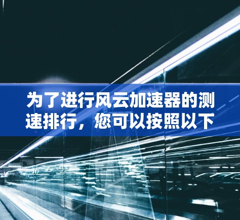 为了进行风云加速器的测速排行,您可以按照以下步骤操作 为了进行风云加速器的测速排行,您可以按照以下步骤操作