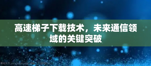 高速梯子下载技术，未来通信领域的关键突破