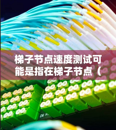 梯子节点速度测试可能是指在梯子节点（通常指数据中心或云计算中的负载均衡和流量管理服务器）进行的性能测试，用于测量梯子节点的处理速度、延迟或带宽能力