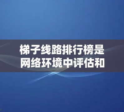 梯子线路排行榜是网络环境中评估和排序多条连接路径的工具,主要用于优化数据传输性能,选择最优路径,提高网络效率和稳定性。以下是对此概念的详细分析和总结 梯子线路排行榜是网络环境中评估和排序多条连接路径的工具,主要用于优化数据传输性能,选择最优路径,提高网络效率和稳定性。以下是对此概念的详细分析和总结
