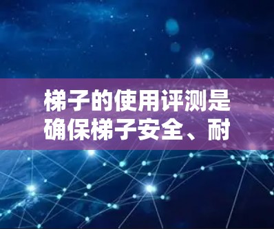 梯子的使用评测是确保梯子安全、耐用和高效的重要步骤。以下是一些关于梯子使用评测的要点 梯子的使用评测是确保梯子安全、耐用和高效的重要步骤。以下是一些关于梯子使用评测的要点