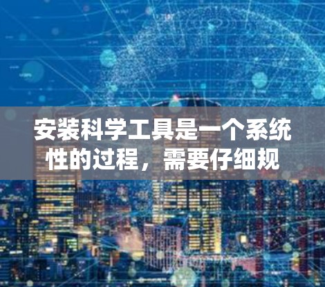 安装科学工具是一个系统性的过程，需要仔细规划和执行。以下是分步骤的指导，帮助您顺利安装所需的科学工具