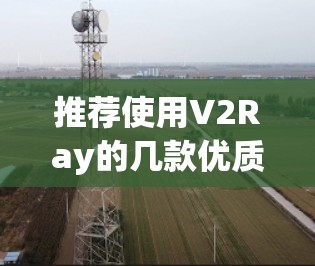 推荐使用V2Ray的几款优质客户端，满足不同用户需求
