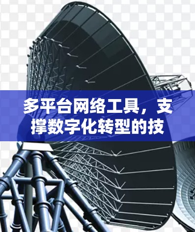 多平台网络工具,支撑数字化转型的技术助力 多平台网络工具,支撑数字化转型的技术助力