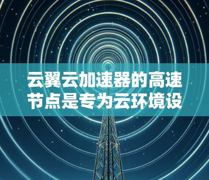 云翼云加速器的高速节点是专为云环境设计的高性能加速解决方案,旨在优化数据传输和处理速度,满足云应用的高性能需求。以下是对其的详细分析 云翼云加速器的高速节点是专为云环境设计的高性能加速解决方案,旨在优化数据传输和处理速度,满足云应用的高性能需求。以下是对其的详细分析