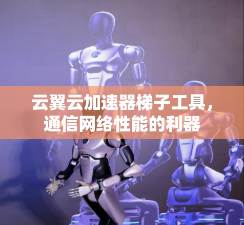 云翼云加速器梯子工具,通信网络性能的利器 云翼云加速器梯子工具,通信网络性能的利器