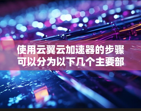 使用云翼云加速器的步骤可以分为以下几个主要部分,每个部分都有详细的指导 使用云翼云加速器的步骤可以分为以下几个主要部分,每个部分都有详细的指导