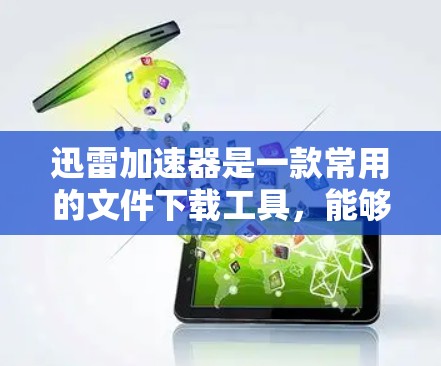 迅雷加速器是一款常用的文件下载工具，能够显著提升下载速度，适用于下载大文件、软件、视频等。以下是一些常见的迅雷加速器和使用方法，供您参考