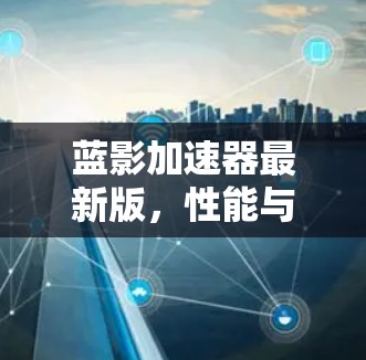 蓝影加速器最新版,性能与应用的全面解析 蓝影加速器最新版,性能与应用的全面解析
