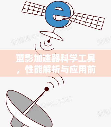 蓝影加速器科学工具,性能解析与应用前景 蓝影加速器科学工具,性能解析与应用前景