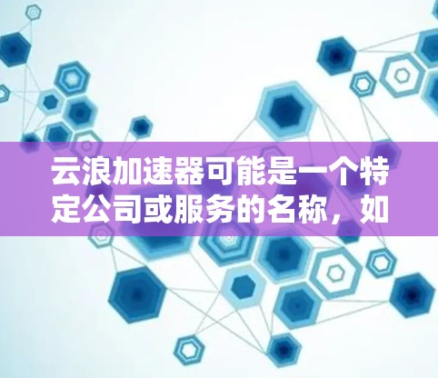 云浪加速器可能是一个特定公司或服务的名称,如果你想访问他们的官网,通常情况下,官网会有明确的入口。以下是一些可能的方式来找到云浪加速器的官网 云浪加速器可能是一个特定公司或服务的名称,如果你想访问他们的官网,通常情况下,官网会有明确的入口。以下是一些可能的方式来找到云浪加速器的官网