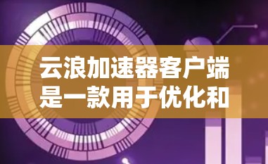 云浪加速器客户端是一款用于优化和加速云服务访问的工具，主要针对国内的云服务商（如阿里云、腾讯云等）它可以帮助用户通过本地代理加速云资源的访问速度，提升下载和上传效率