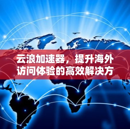 云浪加速器,提升海外访问体验的高效解决方案 云浪加速器,提升海外访问体验的高效解决方案