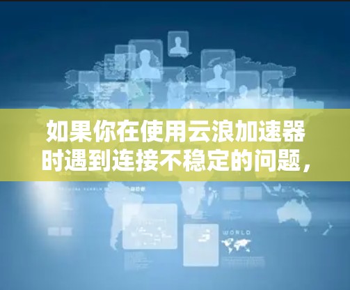 如果你在使用云浪加速器时遇到连接不稳定的问题,可以按照以下步骤进行排查和解决 如果你在使用云浪加速器时遇到连接不稳定的问题,可以按照以下步骤进行排查和解决