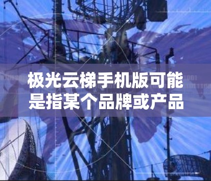 极光云梯手机版可能是指某个品牌或产品的手机版应用程序或相关产品。如果你指的是极光云梯品牌的手机版产品或应用，以下是一些可能的解释和建议