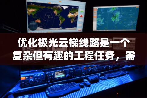 优化极光云梯线路是一个复杂但有趣的工程任务,需要综合考虑多方面的因素。以下是一个系统化的优化步骤,帮助您设计和实施一个高效、安全且观赏体验优越的极光云梯线路 优化极光云梯线路是一个复杂但有趣的工程任务,需要综合考虑多方面的因素。以下是一个系统化的优化步骤,帮助您设计和实施一个高效、安全且观赏体验优越的极光云梯线路