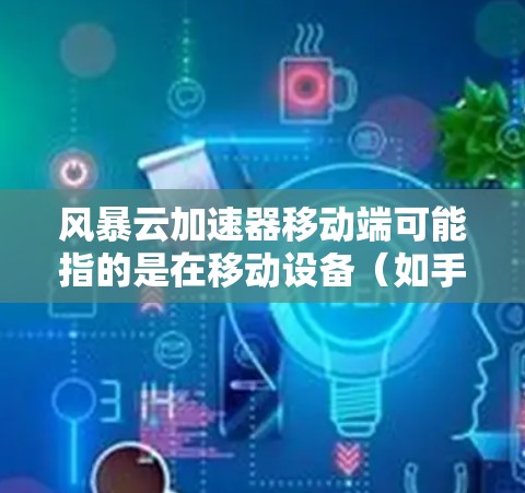 风暴云加速器移动端可能指的是在移动设备（如手机或平板）上部署或使用风暴云作为加速器的相关配置或功能。以下是一些可能的解释和步骤，帮助你理解和配置风暴云加速器在移动端的使用
