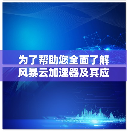 为了帮助您全面了解风暴云加速器及其应用，我为您整理了以下详细指南
