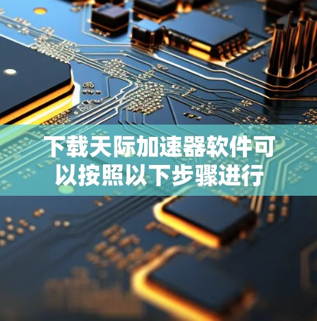 下载天际加速器软件可以按照以下步骤进行 下载天际加速器软件可以按照以下步骤进行