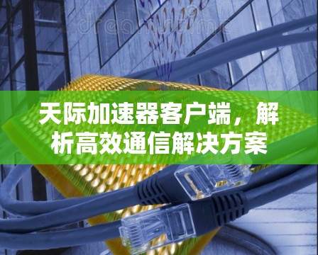 天际加速器客户端,解析高效通信解决方案 天际加速器客户端,解析高效通信解决方案