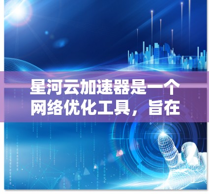 星河云加速器是一个网络优化工具，旨在通过科学的网络加速技术，帮助用户提升网络浏览、下载和上传速度。如果你想在手机端使用星河云加速器，可以按照以下步骤操作