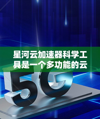星河云加速器科学工具是一个多功能的云计算平台，专为大型科学计算任务设计，支持高性能计算、数据处理和分析，适用于高能物理、天文学、生物等多个领域。以下是对星河云加速器科学工具的详细分析