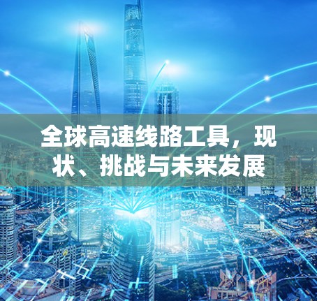 全球高速线路工具,现状、挑战与未来发展 全球高速线路工具,现状、挑战与未来发展