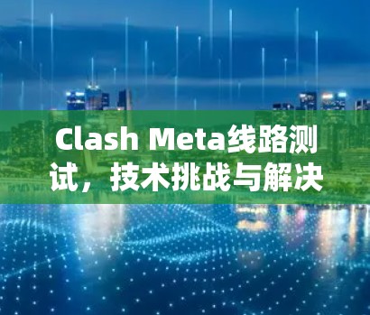 Clash Meta线路测试，技术挑战与解决方案