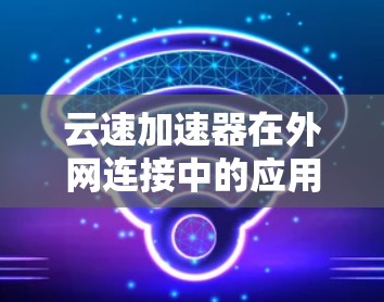 云速加速器在外网连接中的应用主要涉及数据传输的优化和安全配置。以下是详细的步骤和注意事项 云速加速器在外网连接中的应用主要涉及数据传输的优化和安全配置。以下是详细的步骤和注意事项