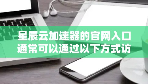 星辰云加速器的官网入口通常可以通过以下方式访问 星辰云加速器的官网入口通常可以通过以下方式访问