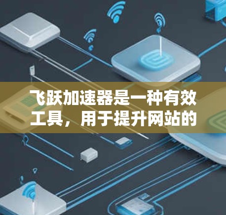 飞跃加速器是一种有效工具，用于提升网站的加载速度和用户体验。以下是详细的使用方法