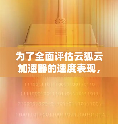 为了全面评估云狐云加速器的速度表现，您可以按照以下步骤进行测试